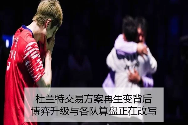 杜兰特交易方案再生变背后 博弈升级与各队算盘正在改写