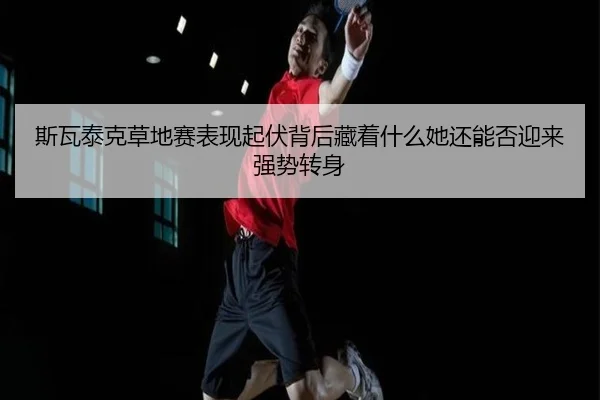 斯瓦泰克草地赛表现起伏背后藏着什么她还能否迎来强势转身